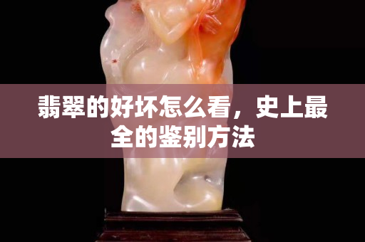 翡翠的好坏怎么看，史上最全的鉴别方法