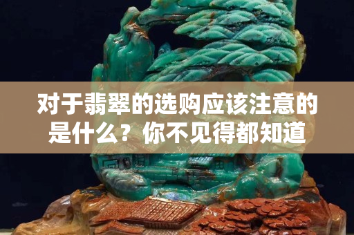 对于翡翠的选购应该注意的是什么？你不见得都知道