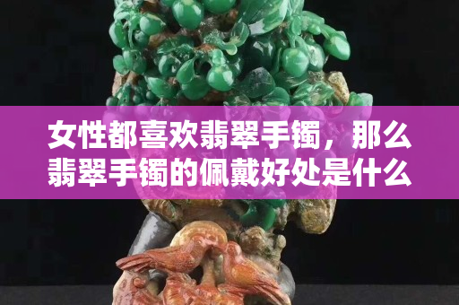 女性都喜欢翡翠手镯，那么翡翠手镯的佩戴好处是什么？