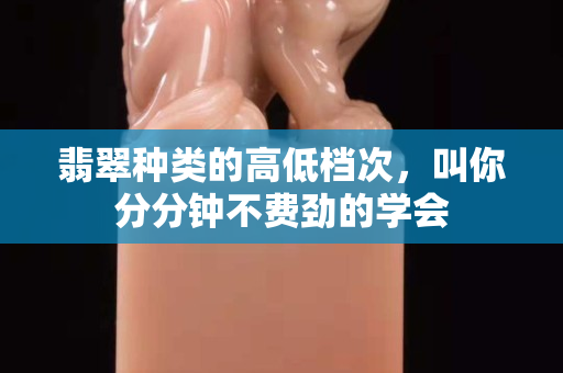 翡翠种类的高低档次，叫你分分钟不费劲的学会