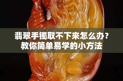 翡翠手镯取不下来怎么办？教你简单易学的小方法