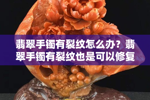 翡翠手镯有裂纹怎么办？翡翠手镯有裂纹也是可以修复的