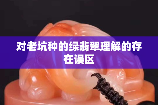 对老坑种的绿翡翠理解的存在误区