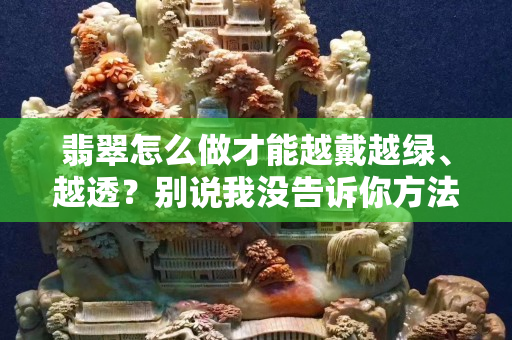 翡翠怎么做才能越戴越绿、越透？别说我没告诉你方法