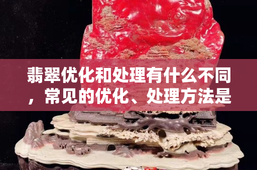 翡翠优化和处理有什么不同，常见的优化、处理方法是这些