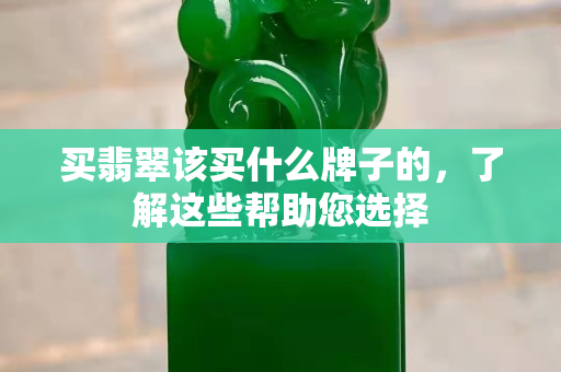买翡翠该买什么牌子的，了解这些帮助您选择