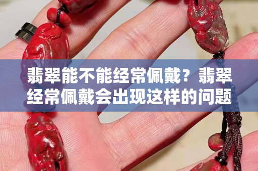 翡翠能不能经常佩戴？翡翠经常佩戴会出现这样的问题