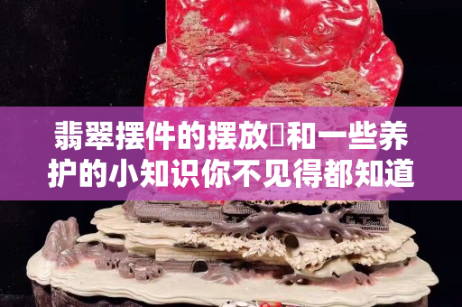 翡翠摆件的摆放​和一些养护的小知识你不见得都知道