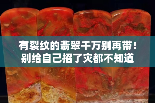 有裂纹的翡翠千万别再带！别给自己招了灾都不知道