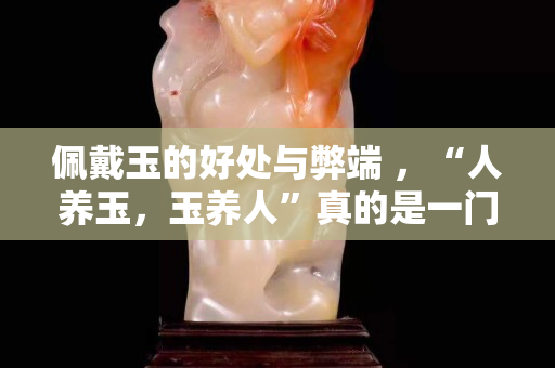 佩戴玉的好处与弊端 ，“人养玉，玉养人”真的是一门很深的学问