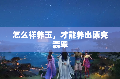 怎么样养玉，才能养出漂亮翡翠