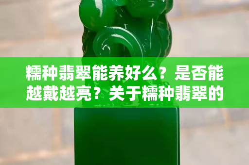 糯种翡翠能养好么？是否能越戴越亮？关于糯种翡翠的保养