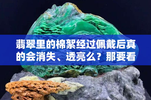 翡翠里的棉絮经过佩戴后真的会消失、透亮么？那要看你怎么看了