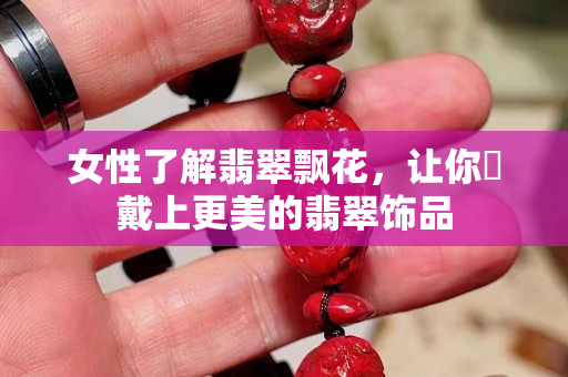 女性了解翡翠飘花，让你​戴上更美的翡翠饰品