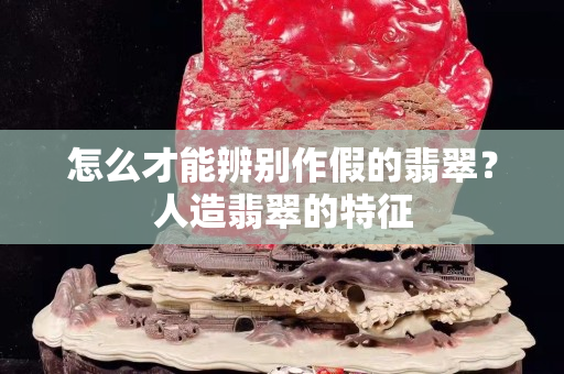 怎么才能辨别作假的翡翠？人造翡翠的特征