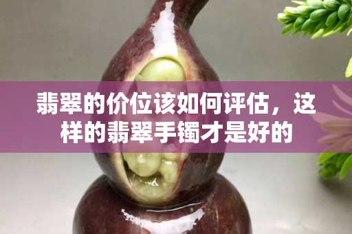 翡翠的价位该如何评估，这样的翡翠手镯才是好的