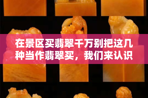 在景区买翡翠千万别把这几种当作翡翠买，我们来认识一下