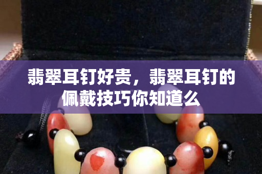 翡翠耳钉好贵，翡翠耳钉的佩戴技巧你知道么