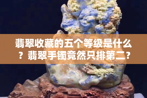 翡翠收藏的五个等级是什么？翡翠手镯竟然只排第二？