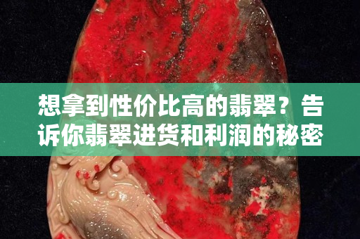 想拿到性价比高的翡翠？告诉你翡翠进货和利润的秘密