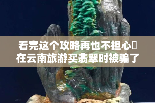 看完这个攻略再也不担心​在云南旅游买翡翠时被骗了
