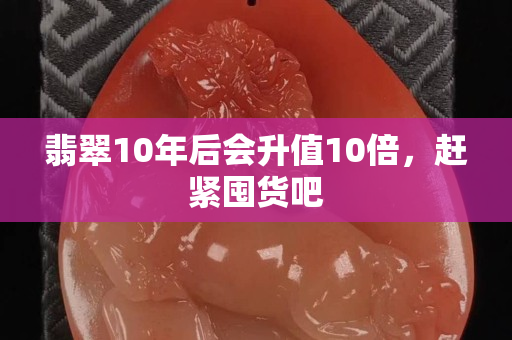 翡翠10年后会升值10倍，赶紧囤货吧
