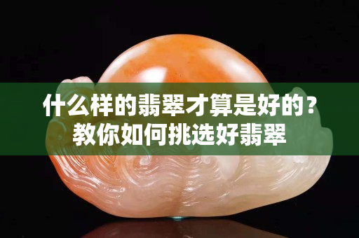 什么样的翡翠才算是好的？教你如何挑选好翡翠