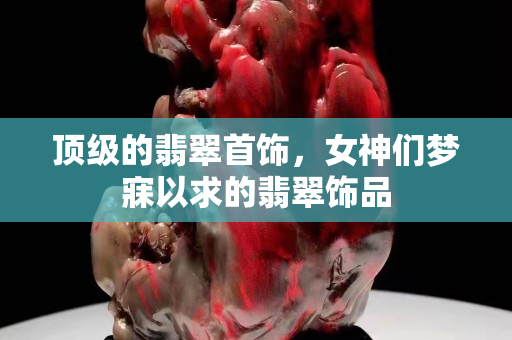 顶级的翡翠首饰，女神们梦寐以求的翡翠饰品