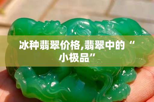 冰种翡翠价格,翡翠中的“小极品”