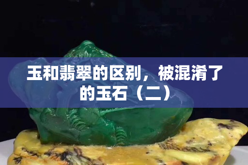 玉和翡翠的区别，被混淆了的玉石（二）