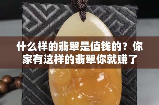 什么样的翡翠是值钱的？你家有这样的翡翠你就赚了