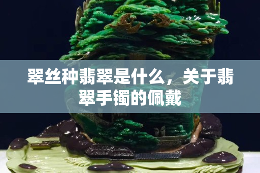 翠丝种翡翠是什么，关于翡翠手镯的佩戴