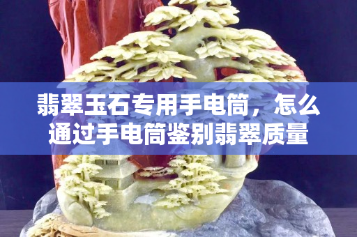 翡翠玉石专用手电筒，怎么通过手电筒鉴别翡翠质量