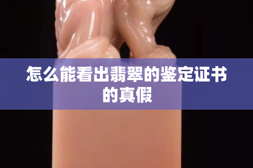 怎么能看出翡翠的鉴定证书的真假