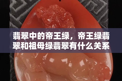 翡翠中的帝王绿，帝王绿翡翠和祖母绿翡翠有什么关系