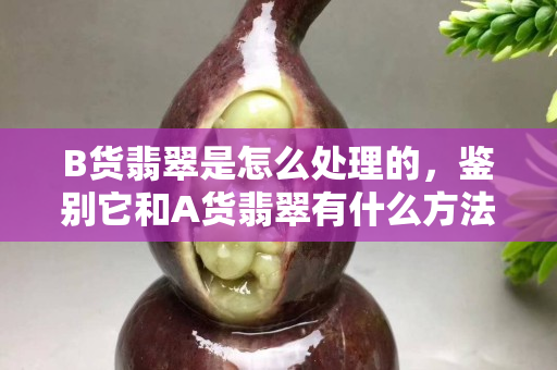 B货翡翠是怎么处理的，鉴别它和A货翡翠有什么方法