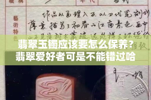 翡翠玉镯应该要怎么保养？翡翠爱好者可是不能错过哈（一）