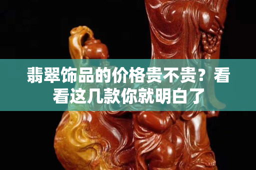 翡翠饰品的价格贵不贵？看看这几款你就明白了