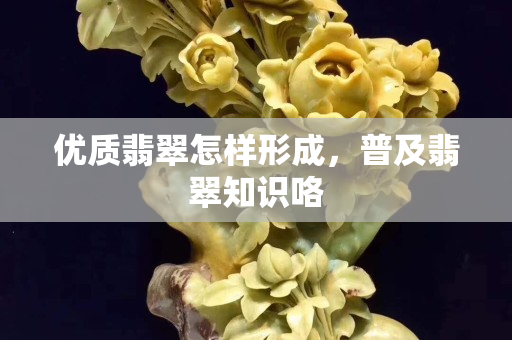 优质翡翠怎样形成，普及翡翠知识咯