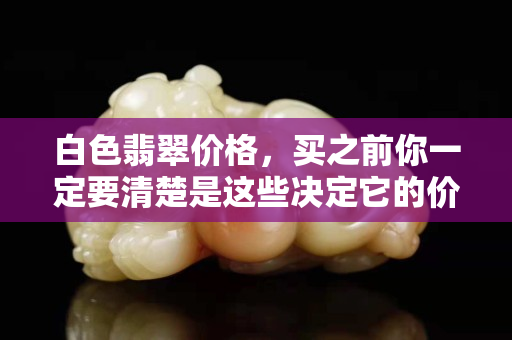 白色翡翠价格，买之前你一定要清楚是这些决定它的价格高低