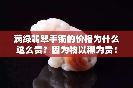 满绿翡翠手镯的价格为什么这么贵？因为物以稀为贵！