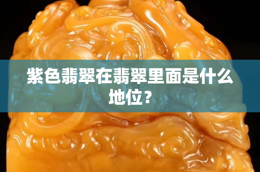 紫色翡翠在翡翠里面是什么地位？