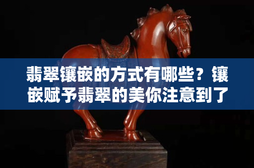 翡翠镶嵌的方式有哪些？镶嵌赋予翡翠的美你注意到了么（一）