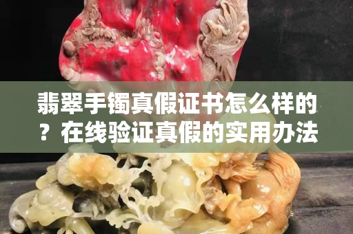 翡翠手镯真假证书怎么样的？在线验证真假的实用办法！