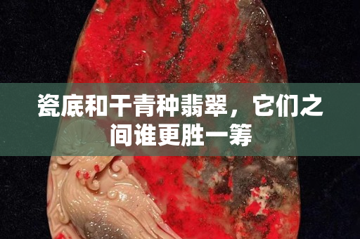 瓷底和干青种翡翠，它们之间谁更胜一筹