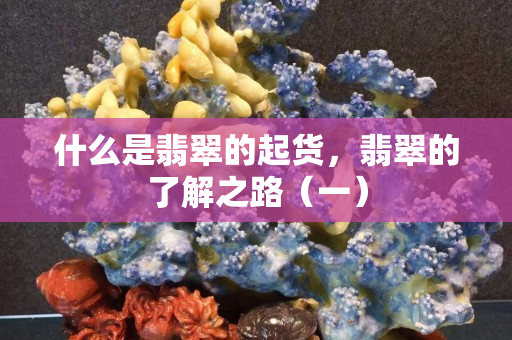 什么是翡翠的起货，翡翠的了解之路（一）