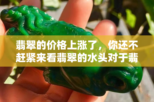 翡翠的价格上涨了，你还不赶紧来看翡翠的水头对于翡翠的重要性