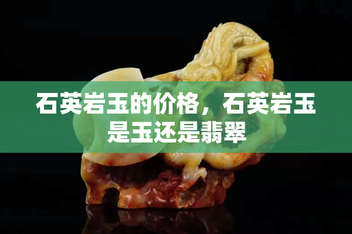 石英岩玉的价格，石英岩玉是玉还是翡翠