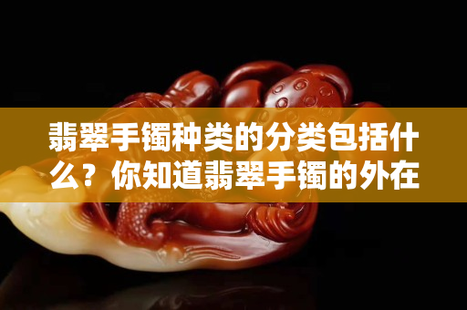 翡翠手镯种类的分类包括什么？你知道翡翠手镯的外在形式是怎样的