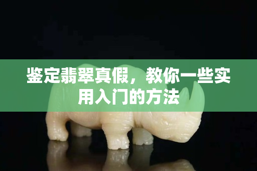 鉴定翡翠真假，教你一些实用入门的方法